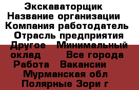 Экскаваторщик › Название организации ­ Компания-работодатель › Отрасль предприятия ­ Другое › Минимальный оклад ­ 1 - Все города Работа » Вакансии   . Мурманская обл.,Полярные Зори г.